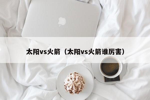 太阳vs火箭（太阳vs火箭谁厉害）