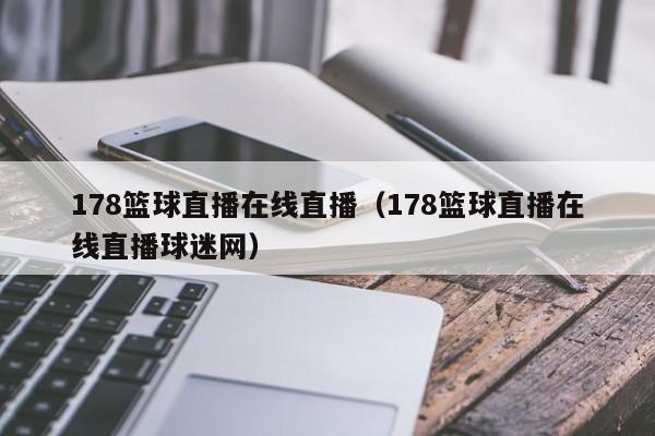 178篮球直播在线直播（178篮球直播在线直播球迷网）