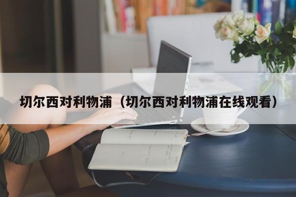 切尔西对利物浦（切尔西对利物浦在线观看）
