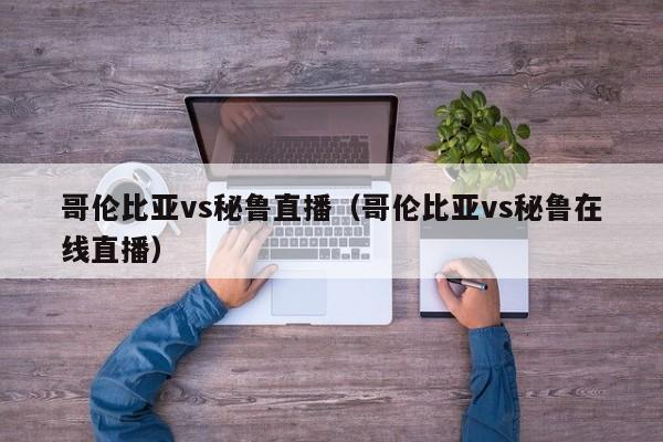 哥伦比亚vs秘鲁直播（哥伦比亚vs秘鲁在线直播）