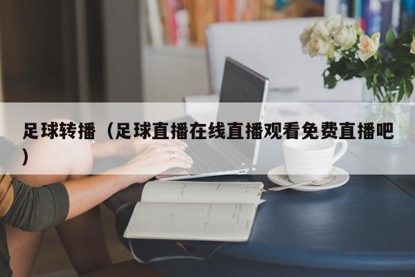足球转播（足球直播在线直播观看免费直播吧）