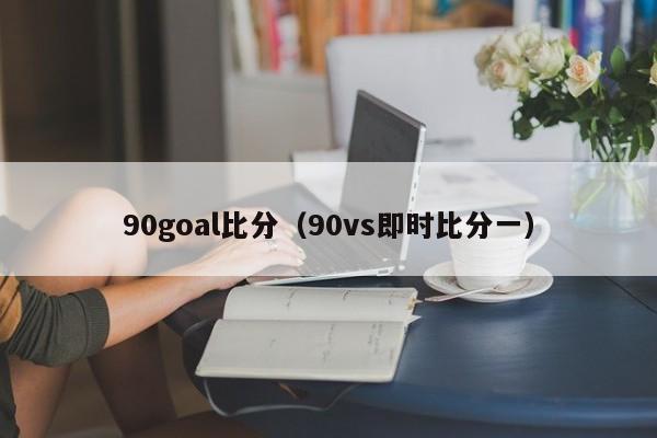 90goal比分（90vs即时比分一）