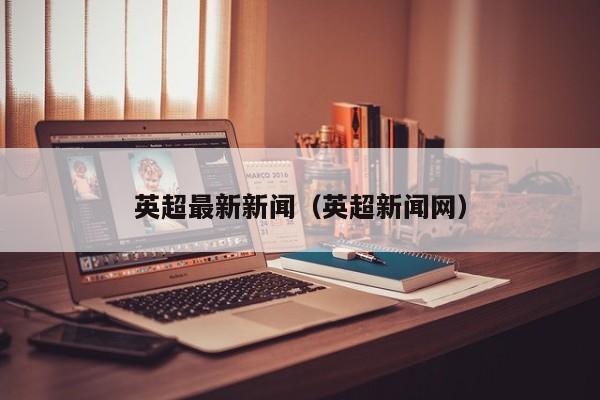 英超最新新闻（英超新闻网）