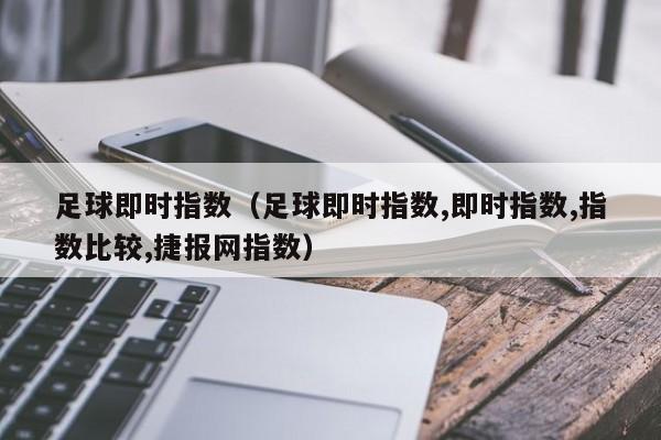 足球即时指数（足球即时指数,即时指数,指数比较,捷报网指数）