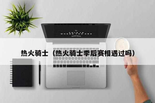 热火骑士（热火骑士季后赛相遇过吗）