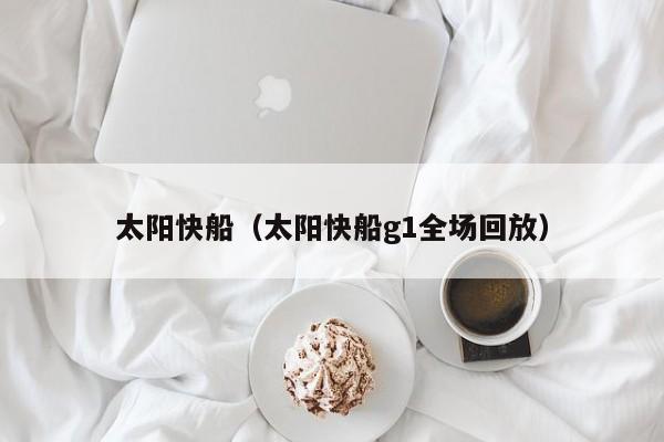 太阳快船（太阳快船g1全场回放）