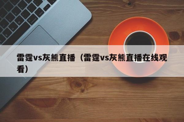 雷霆vs灰熊直播（雷霆vs灰熊直播在线观看）