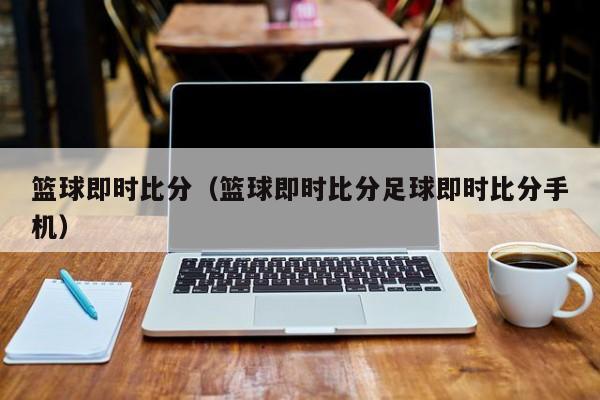 篮球即时比分（篮球即时比分足球即时比分手机）