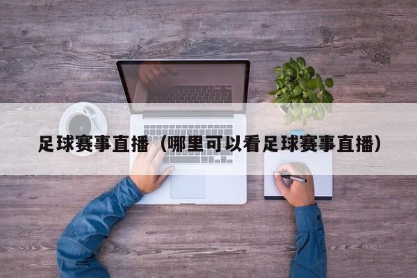 足球赛事直播（哪里可以看足球赛事直播）