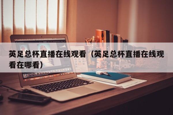 英足总杯直播在线观看（英足总杯直播在线观看在哪看）
