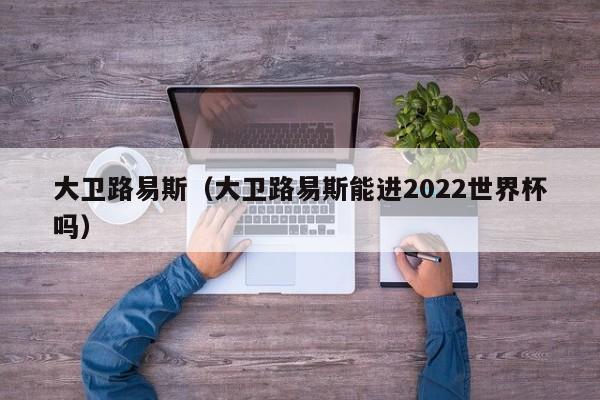 大卫路易斯（大卫路易斯能进2022世界杯吗）