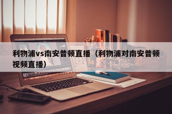 利物浦vs南安普顿直播（利物浦对南安普顿视频直播）