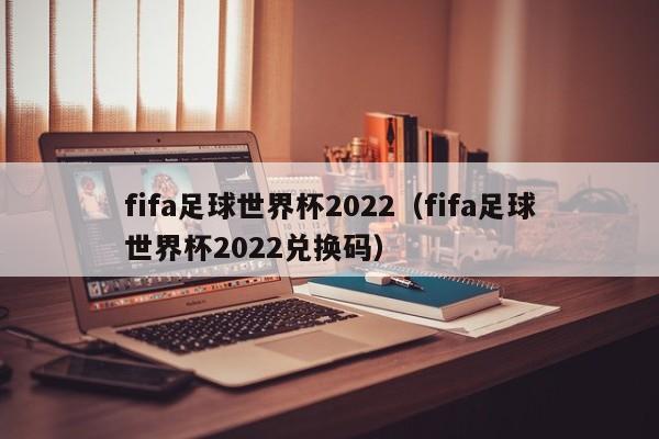 fifa足球世界杯2022（fifa足球世界杯2022兑换码）