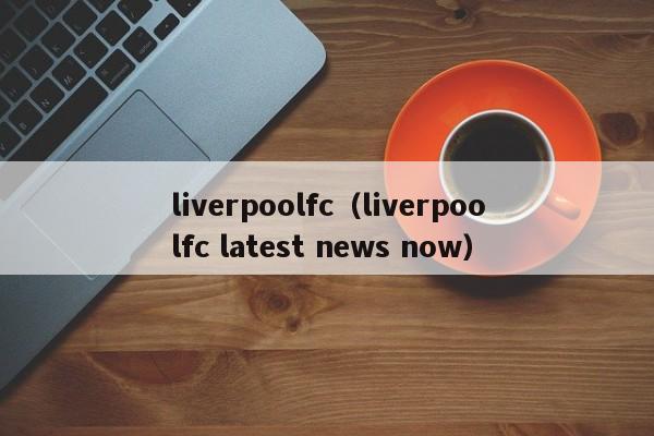 liverpoolfc（liverpoolfc latest news now）