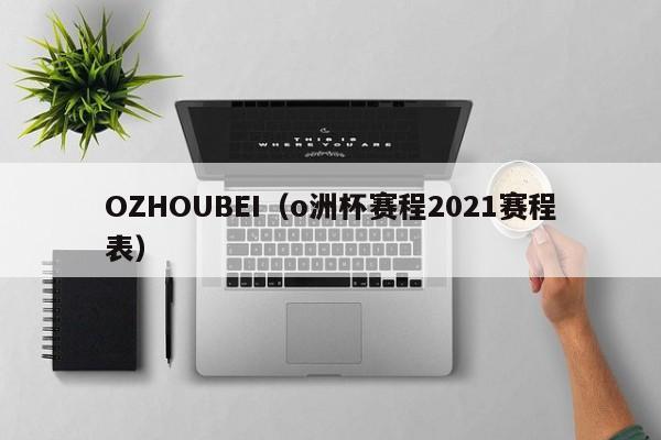 OZHOUBEI（o洲杯赛程2021赛程表）