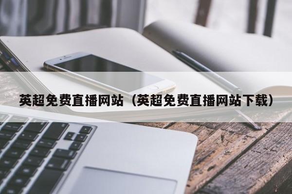 英超免费直播网站（英超免费直播网站下载）