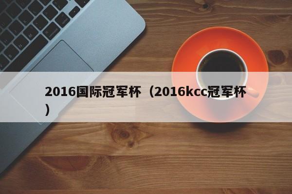 2016国际冠军杯（2016kcc冠军杯）