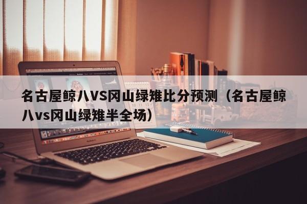名古屋鲸八VS冈山绿雉比分预测（名古屋鲸八vs冈山绿雉半全场）