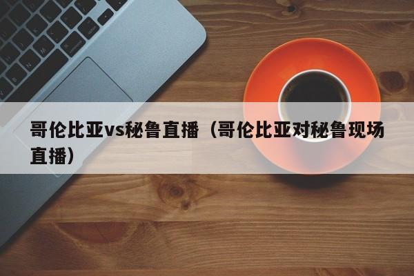 哥伦比亚vs秘鲁直播（哥伦比亚对秘鲁现场直播）