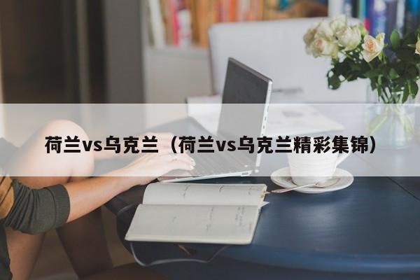荷兰vs乌克兰（荷兰vs乌克兰精彩集锦）