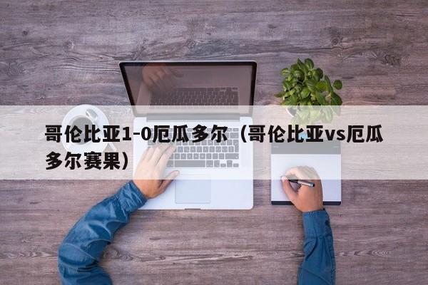 哥伦比亚1-0厄瓜多尔（哥伦比亚vs厄瓜多尔赛果）