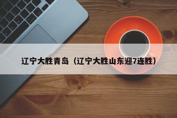 辽宁大胜青岛（辽宁大胜山东迎7连胜）