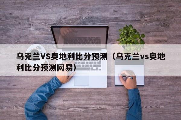 乌克兰VS奥地利比分预测（乌克兰vs奥地利比分预测网易）