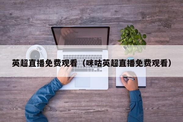 英超直播免费观看（咪咕英超直播免费观看）
