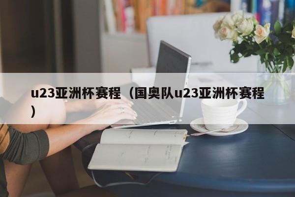 u23亚洲杯赛程（国奥队u23亚洲杯赛程）