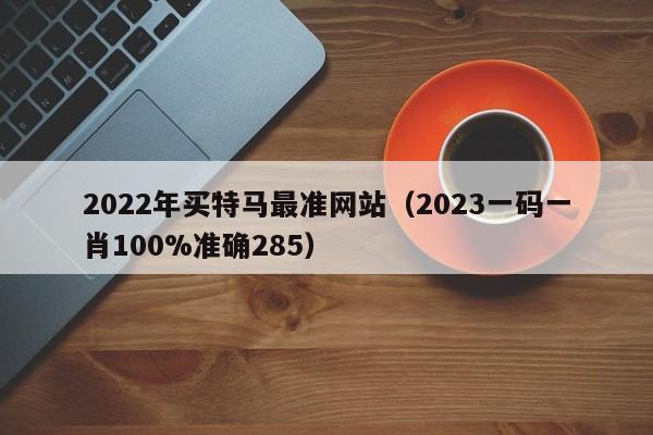 2022年买特马最准网站（2023一码一肖100%准确285）