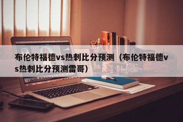 布伦特福德vs热刺比分预测（布伦特福德vs热刺比分预测雷哥）