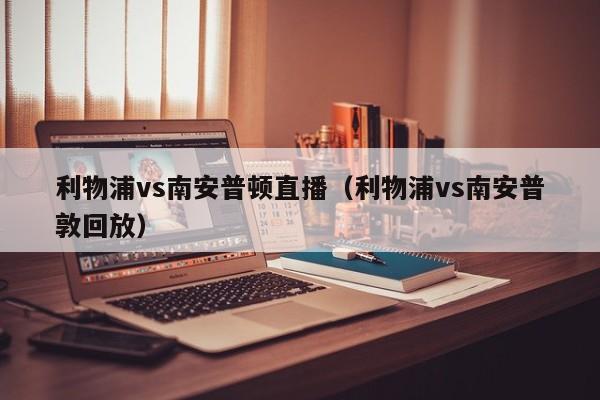 利物浦vs南安普顿直播（利物浦vs南安普敦回放）