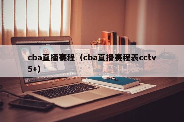 cba直播赛程（cba直播赛程表cctv5+）