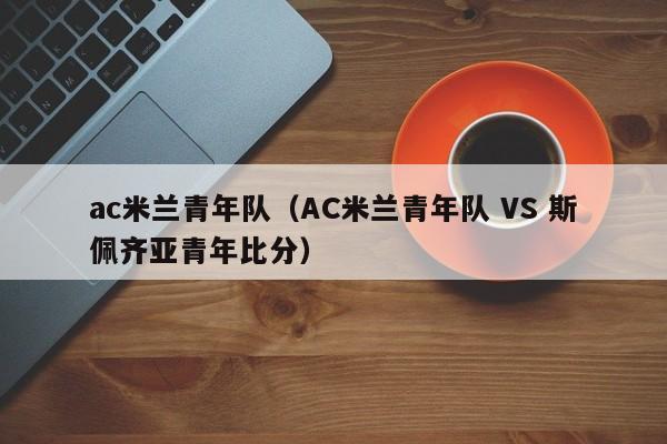ac米兰青年队（AC米兰青年队 VS 斯佩齐亚青年比分）