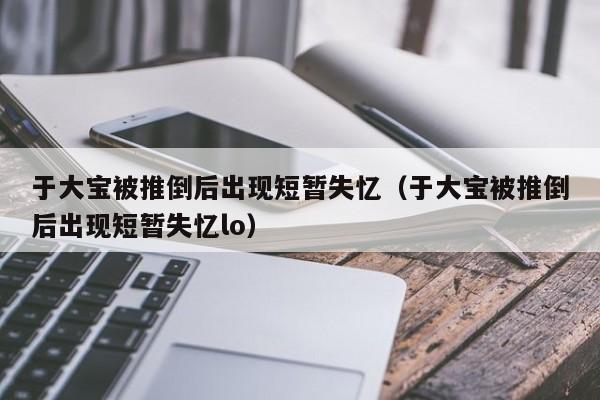 于大宝被推倒后出现短暂失忆（于大宝被推倒后出现短暂失忆lo）