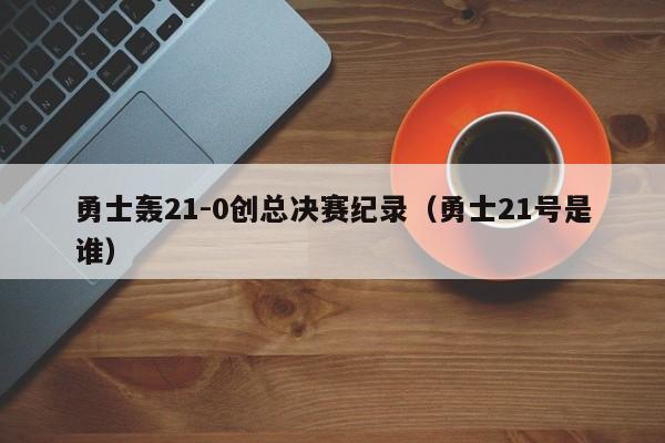 勇士轰21-0创总决赛纪录（勇士21号是谁）