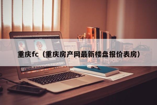 重庆fc（重庆房产网最新楼盘报价表房）