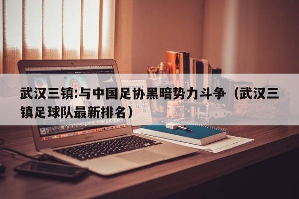 武汉三镇:与中国足协黑暗势力斗争（武汉三镇足球队最新排名）