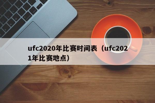 ufc2020年比赛时间表（ufc2021年比赛地点）