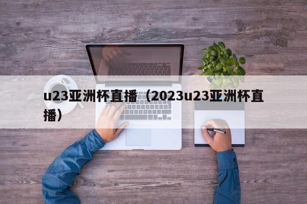 u23亚洲杯直播（2023u23亚洲杯直播）