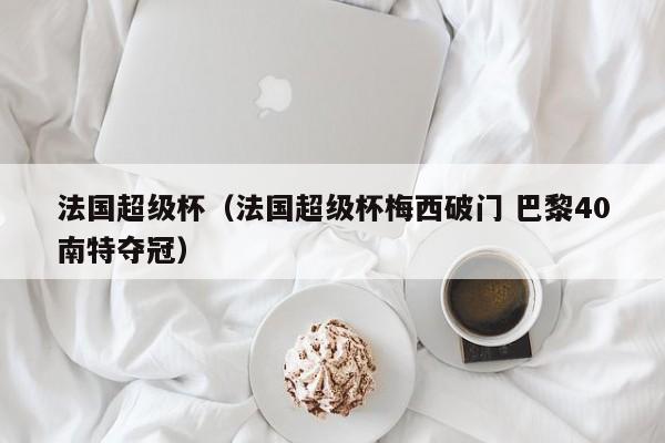 法国超级杯（法国超级杯梅西破门 巴黎40南特夺冠）