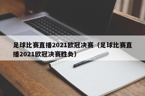 足球比赛直播2021欧冠决赛（足球比赛直播2021欧冠决赛胜负）
