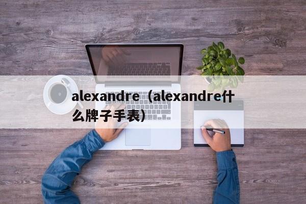 alexandre（alexandre什么牌子手表）