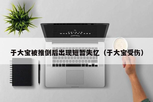 于大宝被推倒后出现短暂失忆（于大宝受伤）