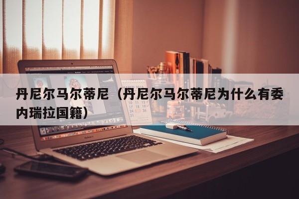 丹尼尔马尔蒂尼（丹尼尔马尔蒂尼为什么有委内瑞拉国籍）