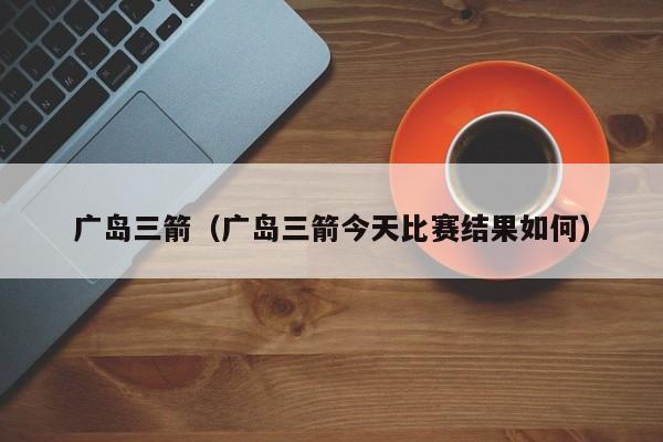 广岛三箭（广岛三箭今天比赛结果如何）
