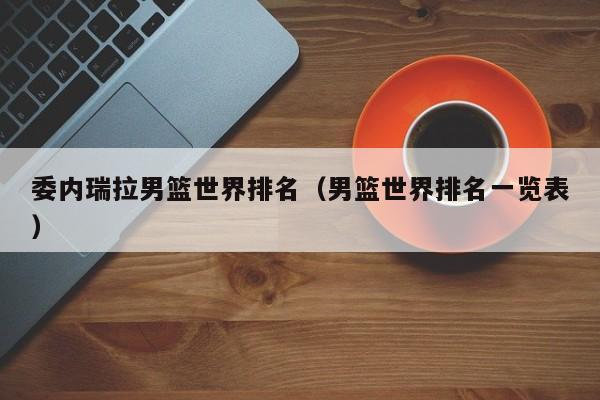 委内瑞拉男篮世界排名（男篮世界排名一览表）