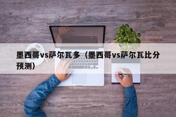 墨西哥vs萨尔瓦多（墨西哥vs萨尔瓦比分预测）