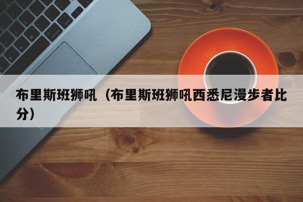 布里斯班狮吼（布里斯班狮吼西悉尼漫步者比分）