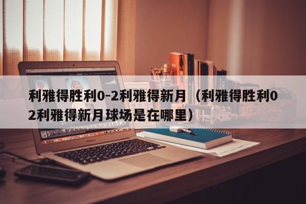 利雅得胜利0-2利雅得新月（利雅得胜利02利雅得新月球场是在哪里）